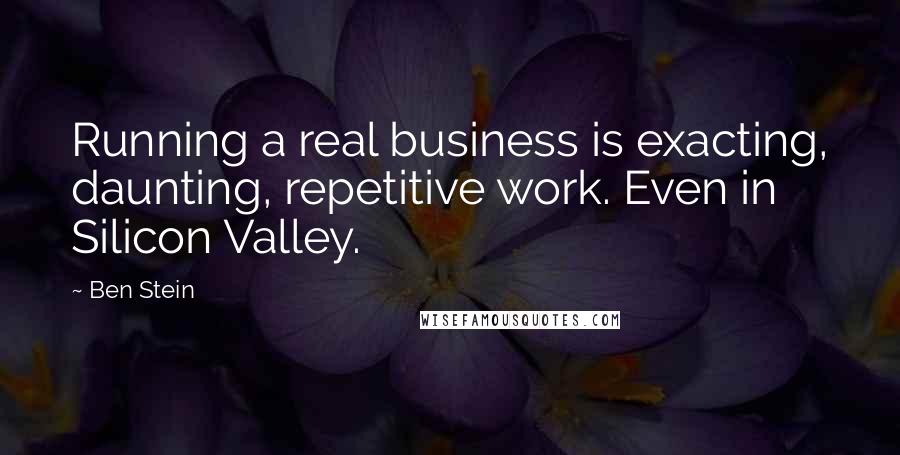 Ben Stein Quotes: Running a real business is exacting, daunting, repetitive work. Even in Silicon Valley.