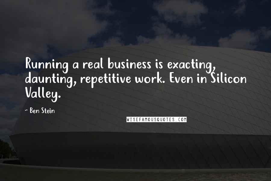 Ben Stein Quotes: Running a real business is exacting, daunting, repetitive work. Even in Silicon Valley.