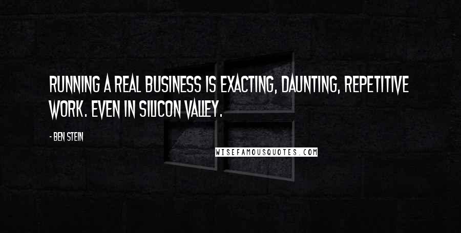 Ben Stein Quotes: Running a real business is exacting, daunting, repetitive work. Even in Silicon Valley.