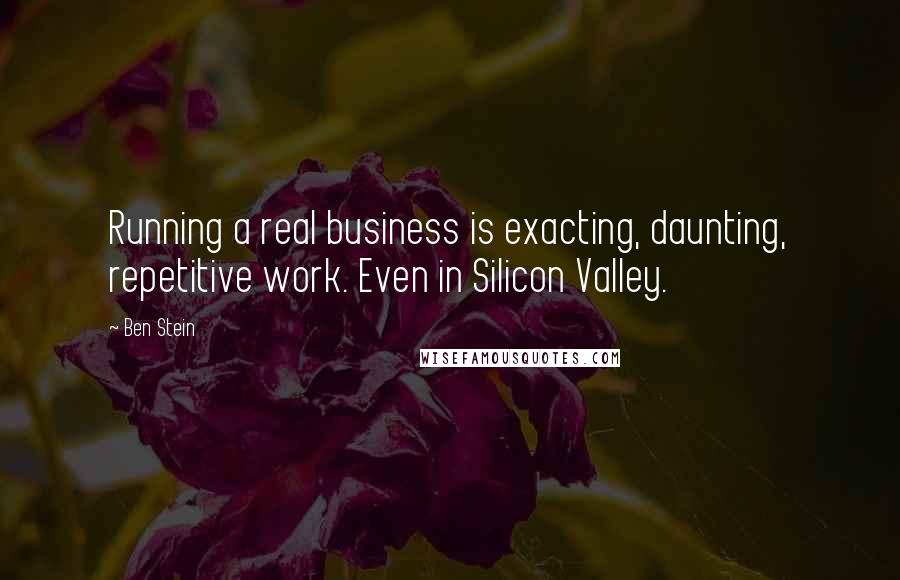 Ben Stein Quotes: Running a real business is exacting, daunting, repetitive work. Even in Silicon Valley.