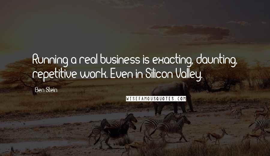 Ben Stein Quotes: Running a real business is exacting, daunting, repetitive work. Even in Silicon Valley.