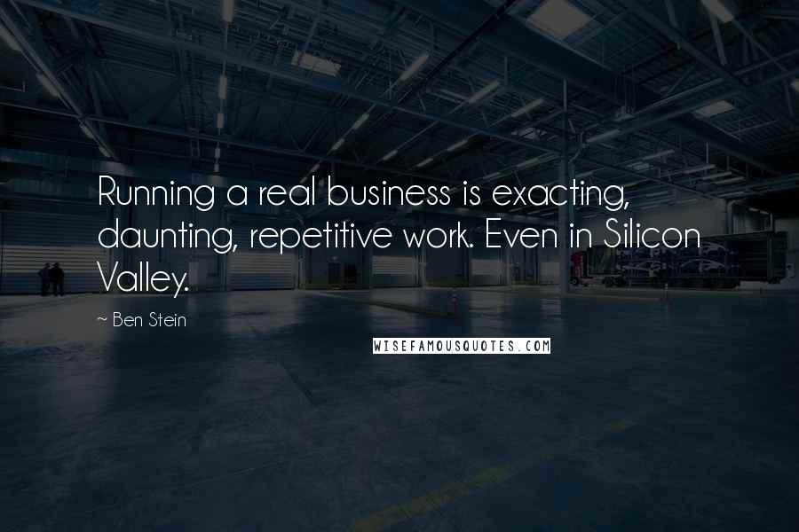 Ben Stein Quotes: Running a real business is exacting, daunting, repetitive work. Even in Silicon Valley.