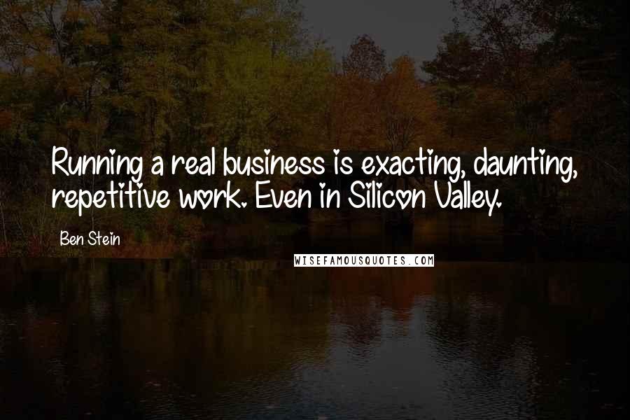 Ben Stein Quotes: Running a real business is exacting, daunting, repetitive work. Even in Silicon Valley.