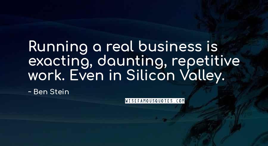 Ben Stein Quotes: Running a real business is exacting, daunting, repetitive work. Even in Silicon Valley.