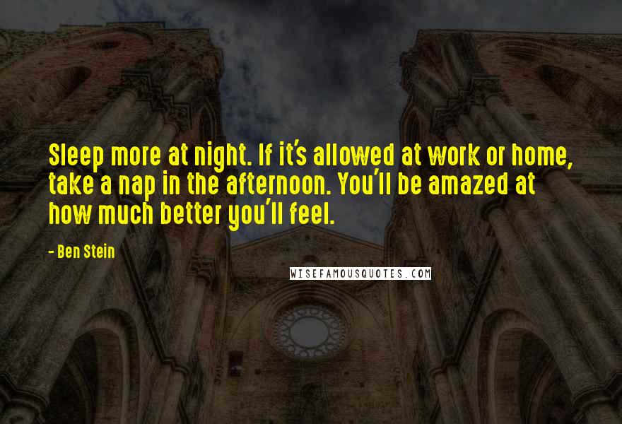 Ben Stein Quotes: Sleep more at night. If it's allowed at work or home, take a nap in the afternoon. You'll be amazed at how much better you'll feel.