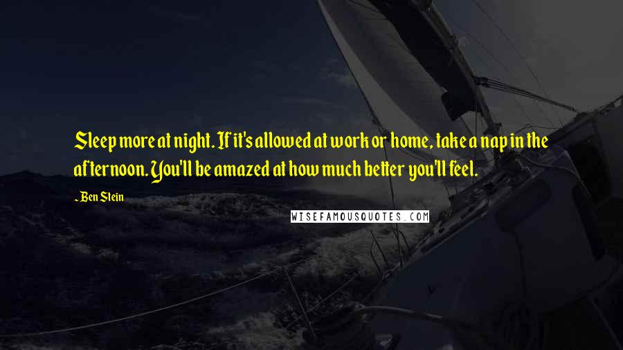 Ben Stein Quotes: Sleep more at night. If it's allowed at work or home, take a nap in the afternoon. You'll be amazed at how much better you'll feel.