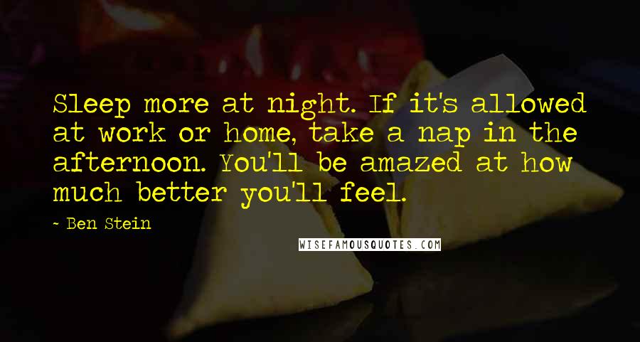 Ben Stein Quotes: Sleep more at night. If it's allowed at work or home, take a nap in the afternoon. You'll be amazed at how much better you'll feel.