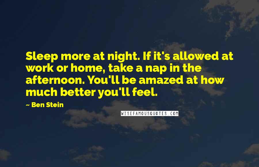 Ben Stein Quotes: Sleep more at night. If it's allowed at work or home, take a nap in the afternoon. You'll be amazed at how much better you'll feel.