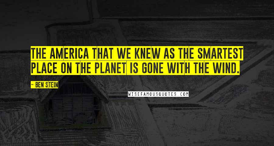Ben Stein Quotes: The America that we knew as the smartest place on the planet is gone with the wind.