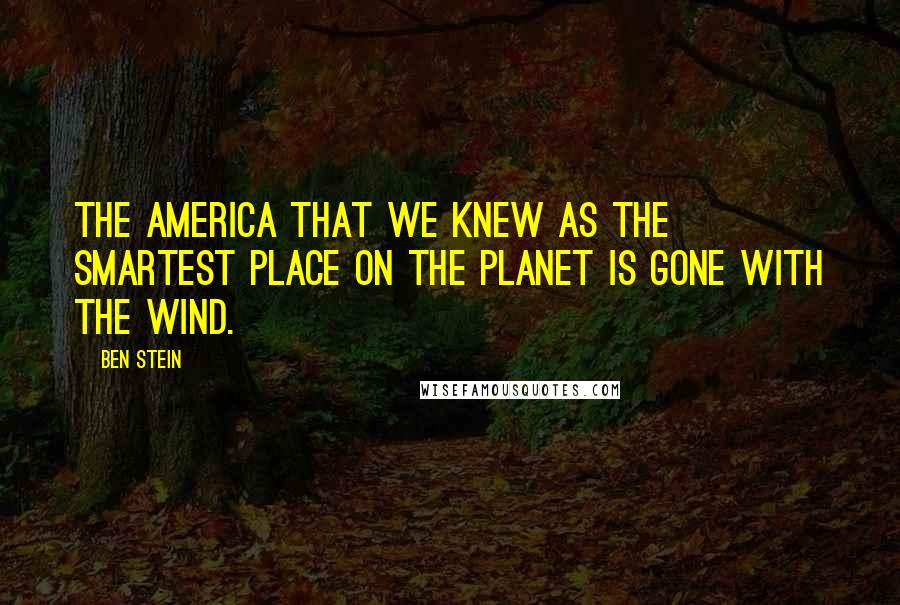 Ben Stein Quotes: The America that we knew as the smartest place on the planet is gone with the wind.