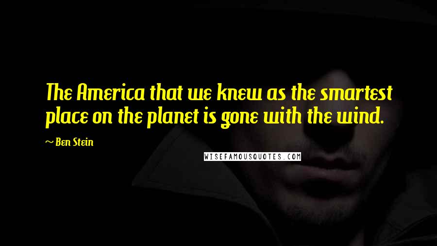 Ben Stein Quotes: The America that we knew as the smartest place on the planet is gone with the wind.