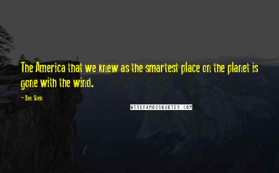 Ben Stein Quotes: The America that we knew as the smartest place on the planet is gone with the wind.