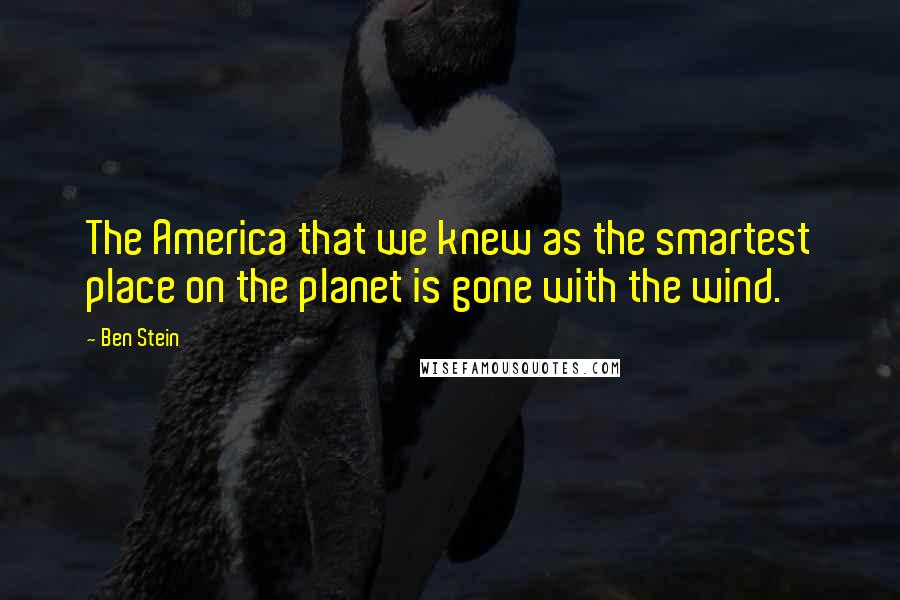 Ben Stein Quotes: The America that we knew as the smartest place on the planet is gone with the wind.