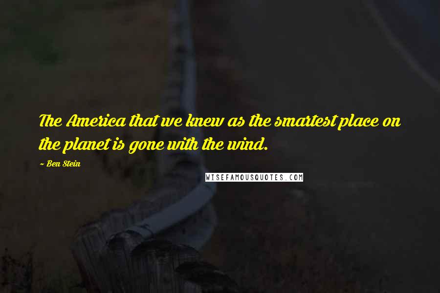 Ben Stein Quotes: The America that we knew as the smartest place on the planet is gone with the wind.