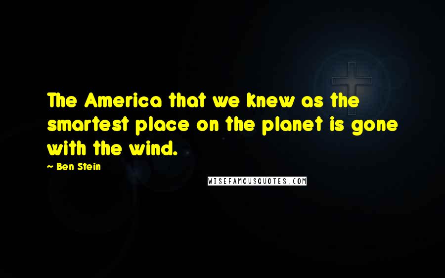 Ben Stein Quotes: The America that we knew as the smartest place on the planet is gone with the wind.