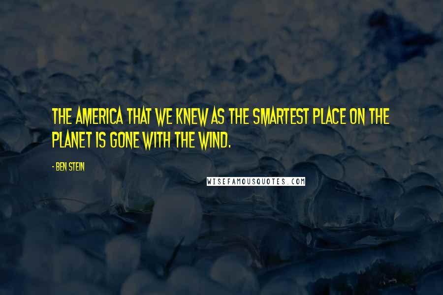 Ben Stein Quotes: The America that we knew as the smartest place on the planet is gone with the wind.