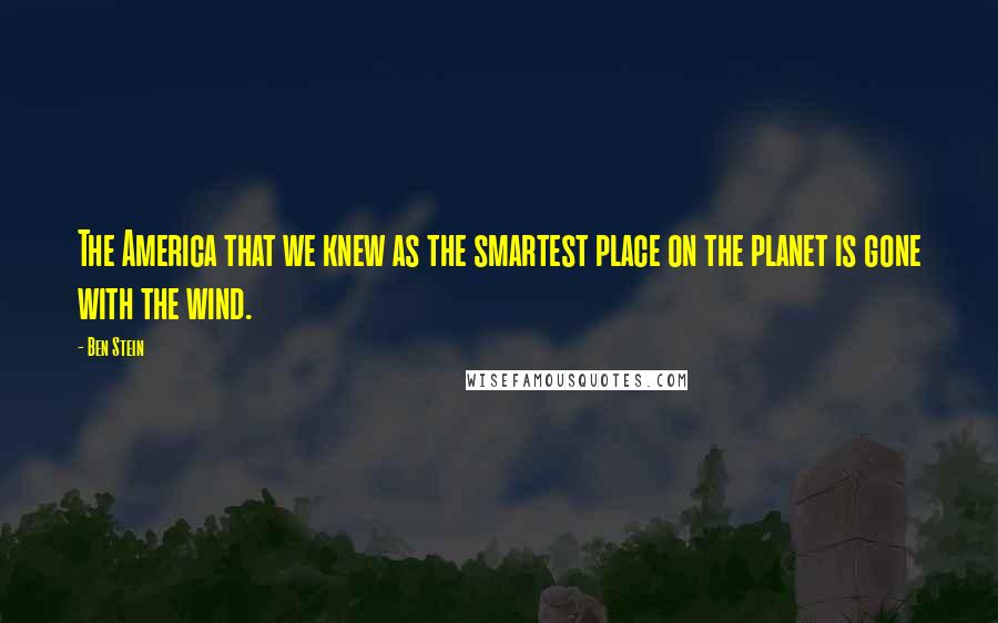 Ben Stein Quotes: The America that we knew as the smartest place on the planet is gone with the wind.