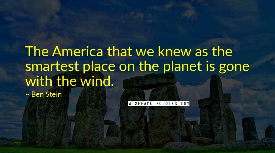 Ben Stein Quotes: The America that we knew as the smartest place on the planet is gone with the wind.