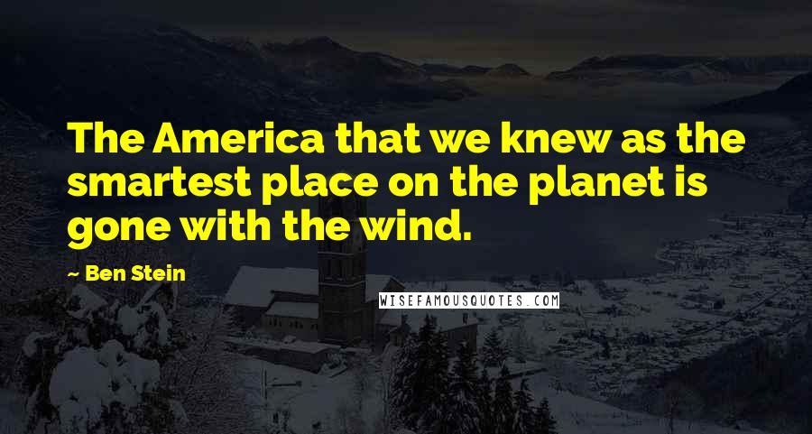 Ben Stein Quotes: The America that we knew as the smartest place on the planet is gone with the wind.