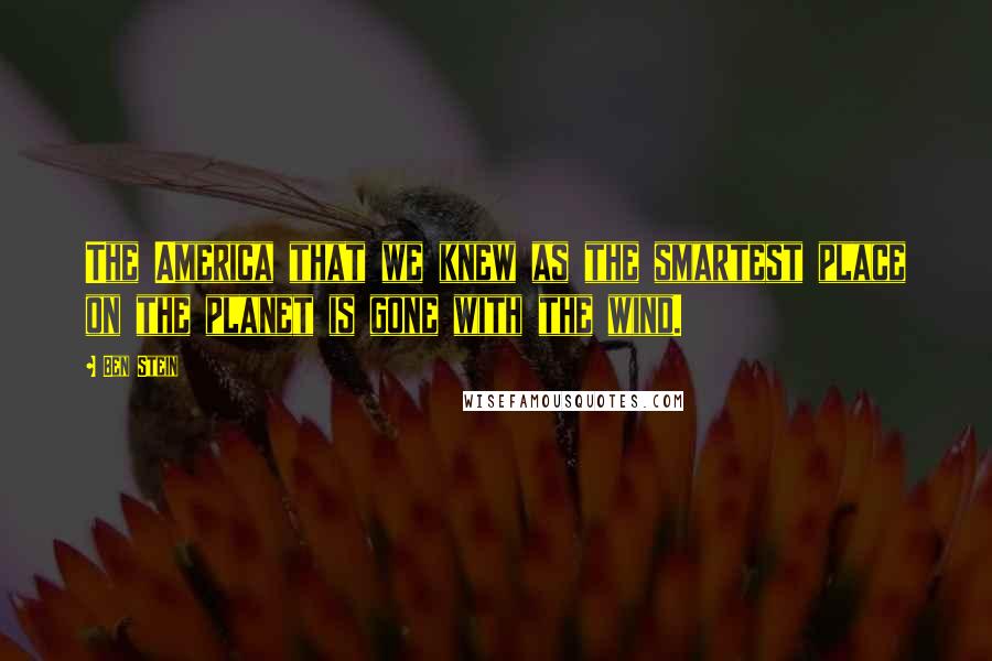 Ben Stein Quotes: The America that we knew as the smartest place on the planet is gone with the wind.
