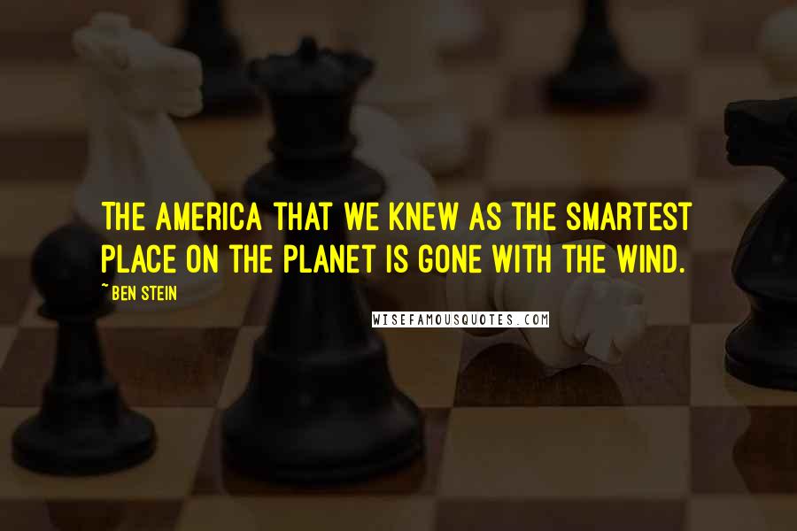 Ben Stein Quotes: The America that we knew as the smartest place on the planet is gone with the wind.