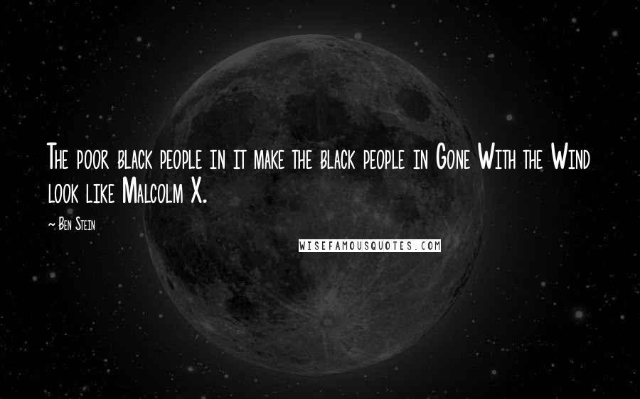 Ben Stein Quotes: The poor black people in it make the black people in Gone With the Wind look like Malcolm X.