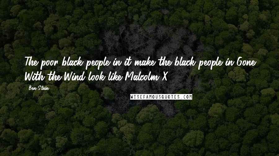 Ben Stein Quotes: The poor black people in it make the black people in Gone With the Wind look like Malcolm X.