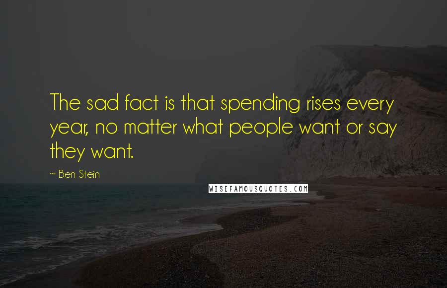 Ben Stein Quotes: The sad fact is that spending rises every year, no matter what people want or say they want.