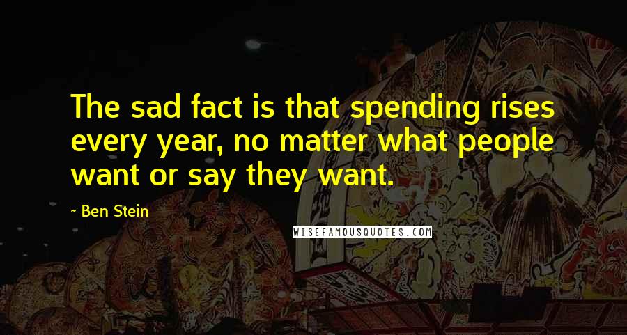 Ben Stein Quotes: The sad fact is that spending rises every year, no matter what people want or say they want.