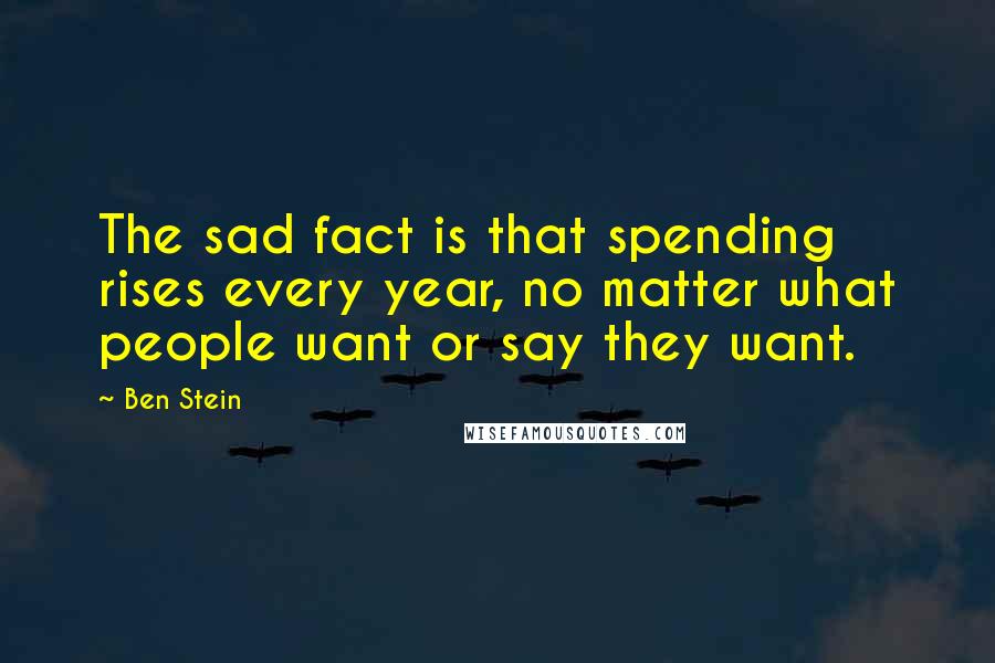 Ben Stein Quotes: The sad fact is that spending rises every year, no matter what people want or say they want.