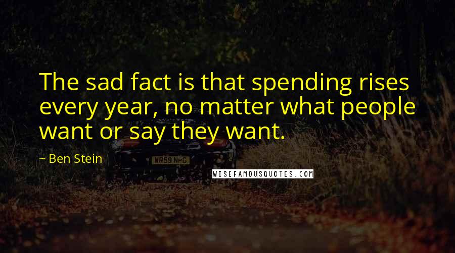 Ben Stein Quotes: The sad fact is that spending rises every year, no matter what people want or say they want.