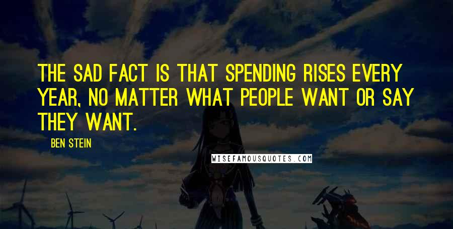 Ben Stein Quotes: The sad fact is that spending rises every year, no matter what people want or say they want.