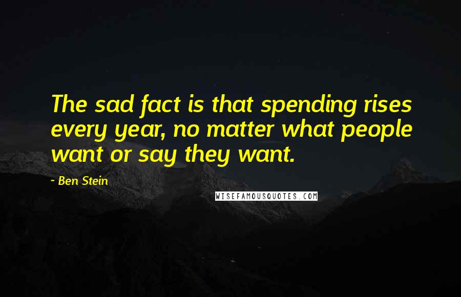 Ben Stein Quotes: The sad fact is that spending rises every year, no matter what people want or say they want.