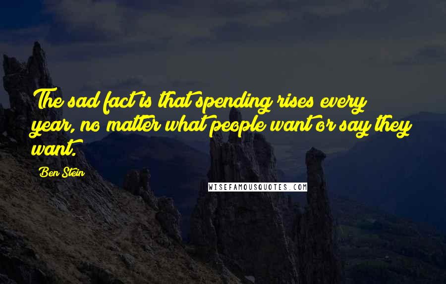 Ben Stein Quotes: The sad fact is that spending rises every year, no matter what people want or say they want.