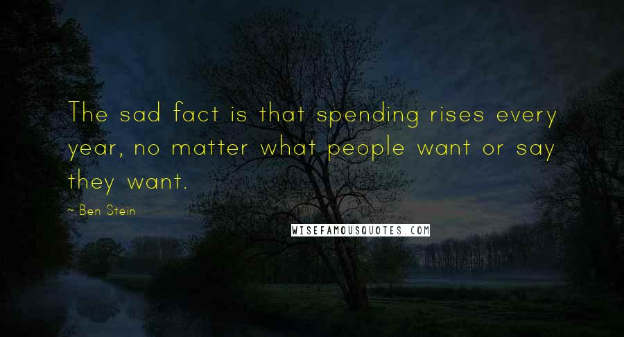 Ben Stein Quotes: The sad fact is that spending rises every year, no matter what people want or say they want.