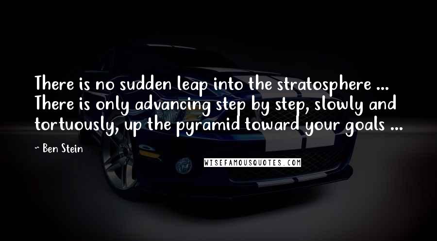 Ben Stein Quotes: There is no sudden leap into the stratosphere ... There is only advancing step by step, slowly and tortuously, up the pyramid toward your goals ...