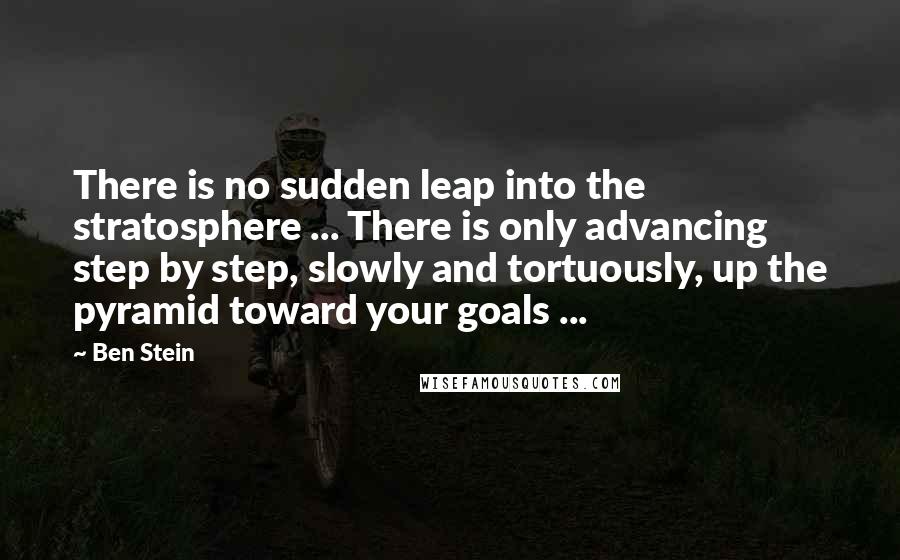 Ben Stein Quotes: There is no sudden leap into the stratosphere ... There is only advancing step by step, slowly and tortuously, up the pyramid toward your goals ...