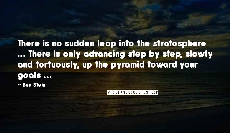 Ben Stein Quotes: There is no sudden leap into the stratosphere ... There is only advancing step by step, slowly and tortuously, up the pyramid toward your goals ...