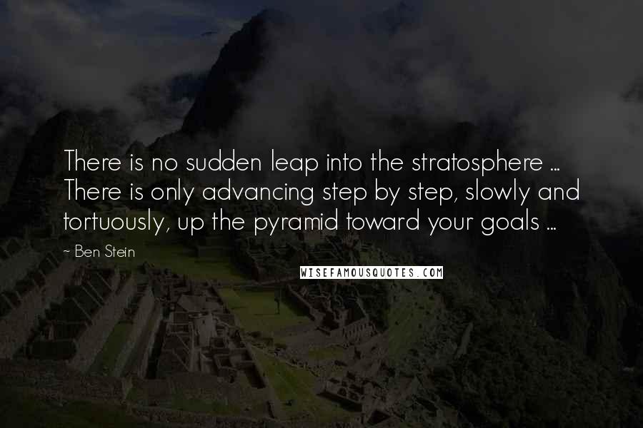 Ben Stein Quotes: There is no sudden leap into the stratosphere ... There is only advancing step by step, slowly and tortuously, up the pyramid toward your goals ...