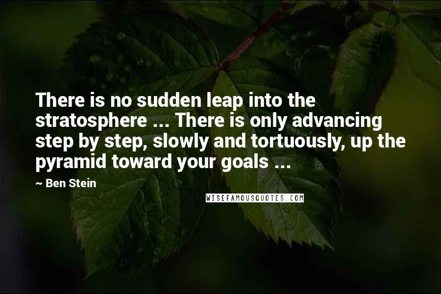 Ben Stein Quotes: There is no sudden leap into the stratosphere ... There is only advancing step by step, slowly and tortuously, up the pyramid toward your goals ...