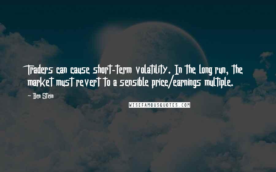 Ben Stein Quotes: Traders can cause short-term volatility. In the long run, the market must revert to a sensible price/earnings multiple.