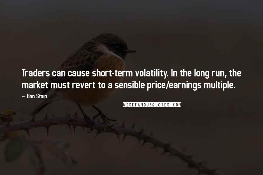 Ben Stein Quotes: Traders can cause short-term volatility. In the long run, the market must revert to a sensible price/earnings multiple.