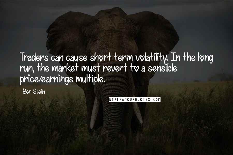 Ben Stein Quotes: Traders can cause short-term volatility. In the long run, the market must revert to a sensible price/earnings multiple.