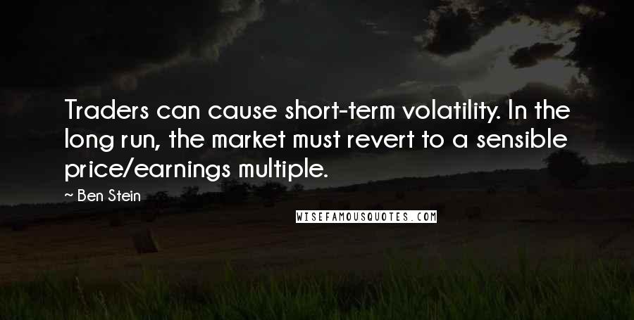 Ben Stein Quotes: Traders can cause short-term volatility. In the long run, the market must revert to a sensible price/earnings multiple.