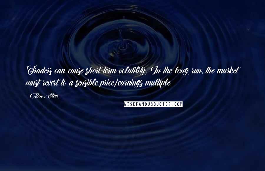 Ben Stein Quotes: Traders can cause short-term volatility. In the long run, the market must revert to a sensible price/earnings multiple.