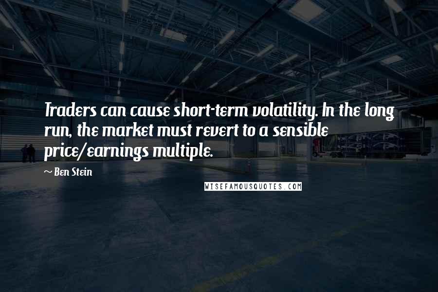 Ben Stein Quotes: Traders can cause short-term volatility. In the long run, the market must revert to a sensible price/earnings multiple.