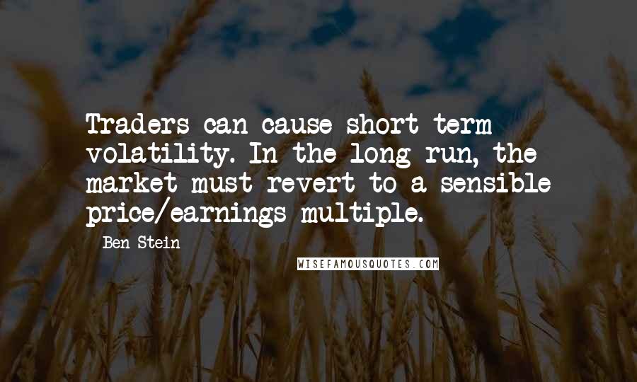 Ben Stein Quotes: Traders can cause short-term volatility. In the long run, the market must revert to a sensible price/earnings multiple.