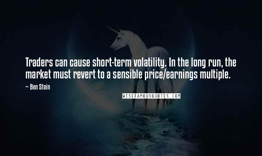 Ben Stein Quotes: Traders can cause short-term volatility. In the long run, the market must revert to a sensible price/earnings multiple.