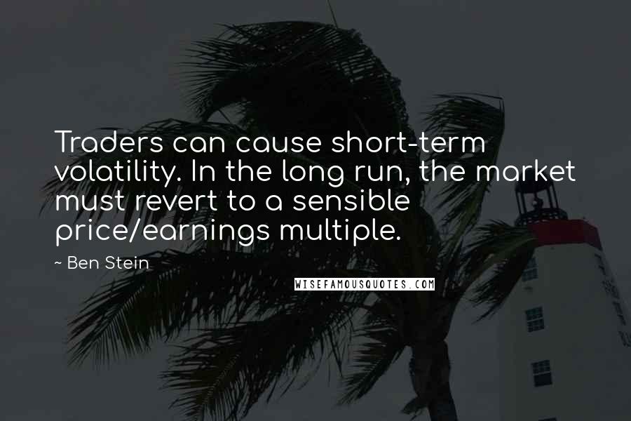 Ben Stein Quotes: Traders can cause short-term volatility. In the long run, the market must revert to a sensible price/earnings multiple.