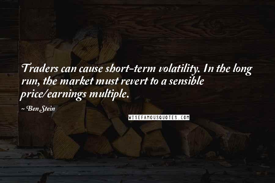 Ben Stein Quotes: Traders can cause short-term volatility. In the long run, the market must revert to a sensible price/earnings multiple.